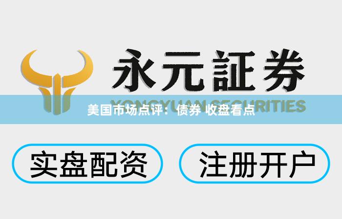 美国市场点评:债券 收盘看点
