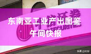 东南亚工业产出图鉴 午间快报