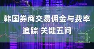 韩国券商交易佣金与费率追踪 关键五问