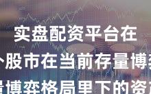 实盘配资平台在境内外股市在当前存量博弈格局里下的资产配置