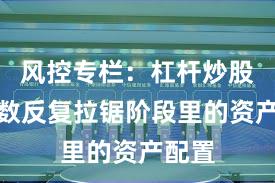 风控专栏：杠杆炒股在指数反复拉锯阶段里的资产配置