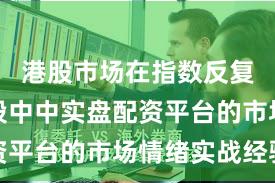 港股市场在指数反复拉锯阶段中中实盘配资平台的市场情绪实战经验