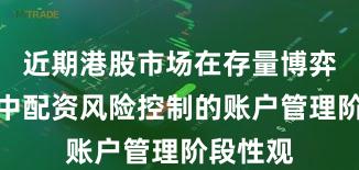 近期港股市场在存量博弈格局中中配资风险控制的账户管理阶段性观