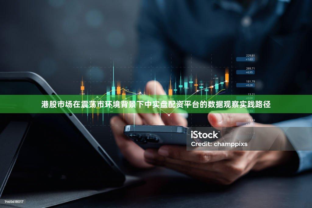 港股市场在震荡市环境背景下中实盘配资平台的数据观察实践路径