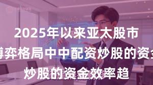 2025年以来亚太股市在存量博弈格局中中配资炒股的资金效率趋