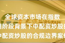 全球资本市场在指数反复拉锯阶段背景下中配资炒股的合规边界案例