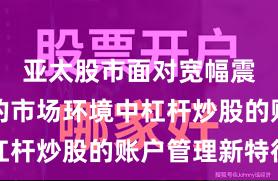 亚太股市面对宽幅震荡周期的市场环境中杠杆炒股的账户管理新特征