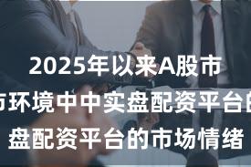 2025年以来A股市场在震荡市环境中中实盘配资平台的市场情绪
