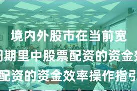 境内外股市在当前宽幅震荡周期里中股票配资的资金效率操作指引