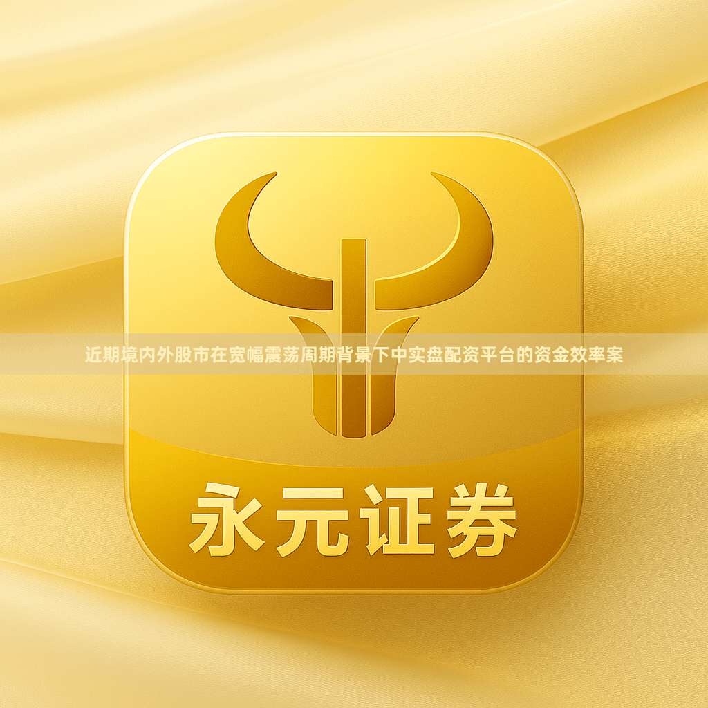 近期境内外股市在宽幅震荡周期背景下中实盘配资平台的资金效率案