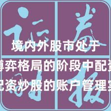 境内外股市处于存量博弈格局的阶段中配资炒股的账户管理实践路径