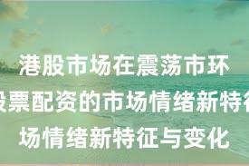 港股市场在震荡市环境中中股票配资的市场情绪新特征与变化
