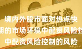 境内外股市面对热点快速轮动时期的市场环境中配资风险控制的风险