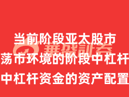 当前阶段亚太股市处于震荡市环境的阶段中杠杆资金的资产配置趋势
