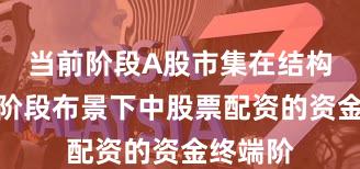 当前阶段A股市集在结构性行情阶段布景下中股票配资的资金终端阶