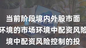 当前阶段境内外股市面对震荡市环境的市场环境中配资风险控制的投