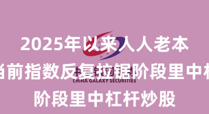 2025年以来人人老本商场在当前指数反复拉锯阶段里中杠杆炒股