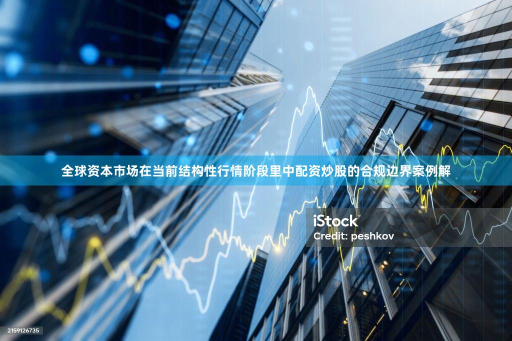 全球资本市场在当前结构性行情阶段里中配资炒股的合规边界案例解