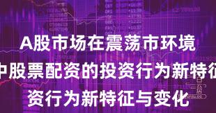 A股市场在震荡市环境背景下中股票配资的投资行为新特征与变化