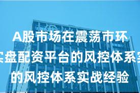 A股市场在震荡市环境中中实盘配资平台的风控体系实战经验