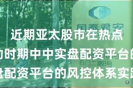 近期亚太股市在热点快速轮动时期中中实盘配资平台的风控体系实践