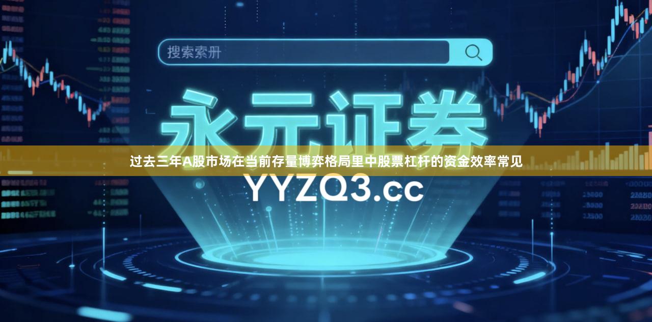 过去三年A股市场在当前存量博弈格局里中股票杠杆的资金效率常见