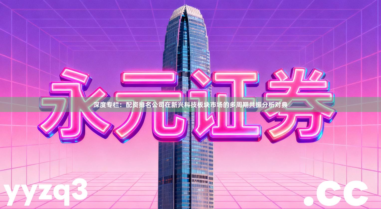 深度专栏：配资排名公司在新兴科技板块市场的多周期共振分析对典