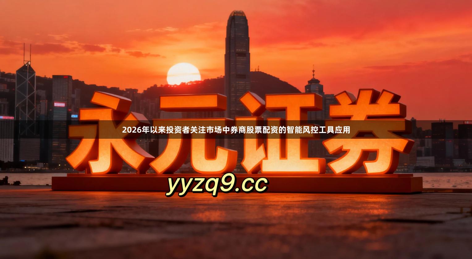 2026年以来投资者关注市场中券商股票配资的智能风控工具应用