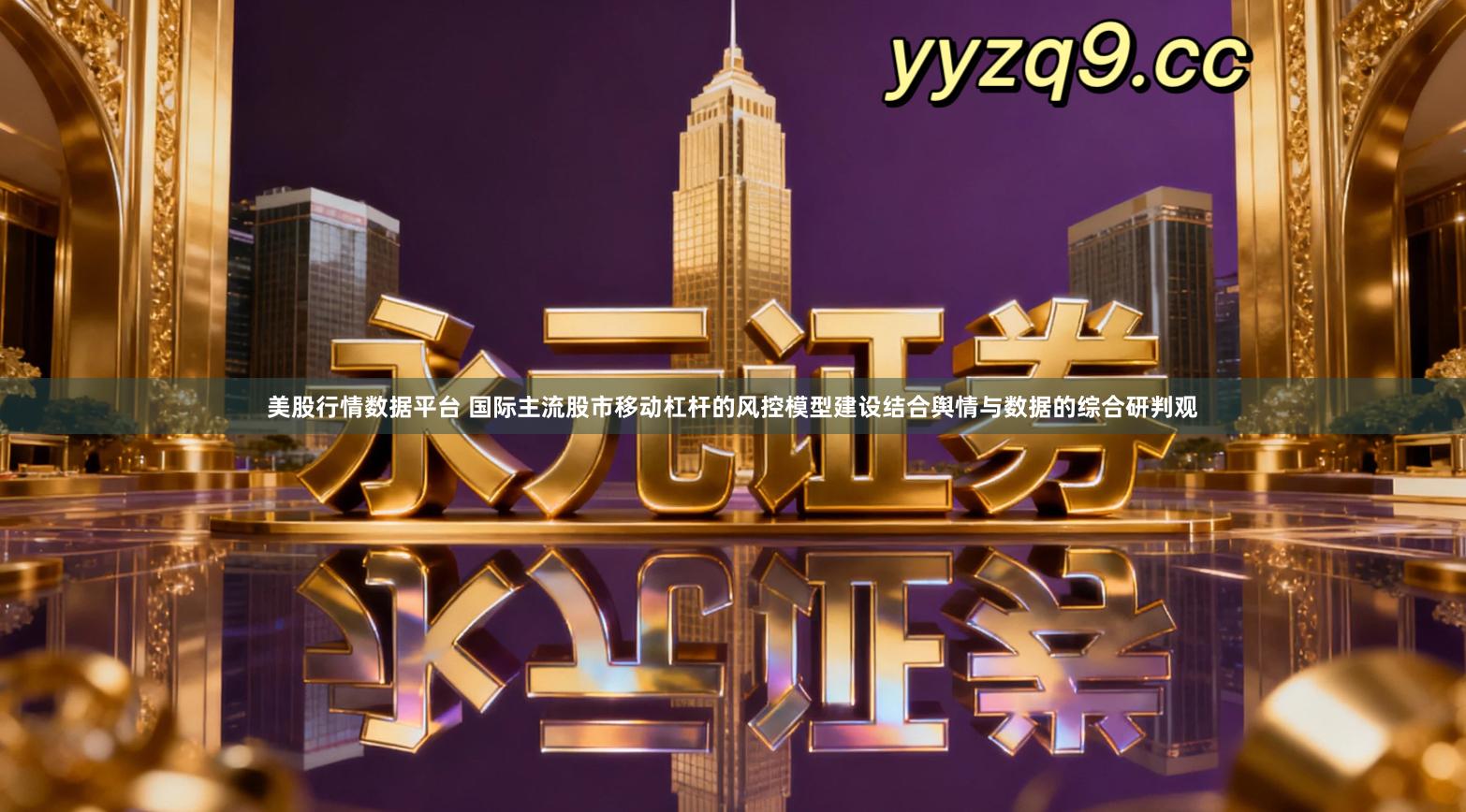 美股行情数据平台 国际主流股市移动杠杆的风控模型建设结合舆情与数据的综合研判观
