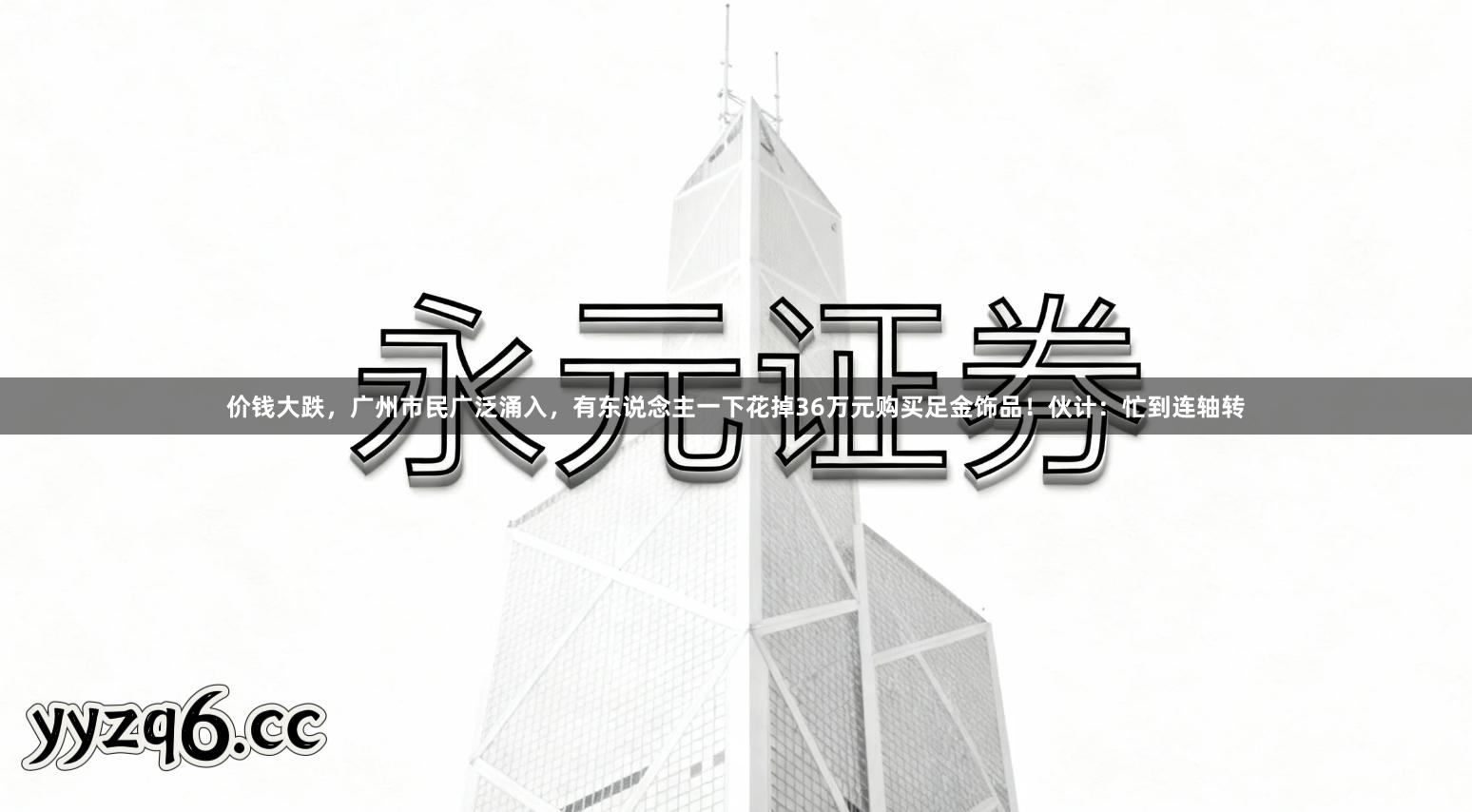 价钱大跌，广州市民广泛涌入，有东说念主一下花掉36万元购买足金饰品！伙计：忙到连轴转