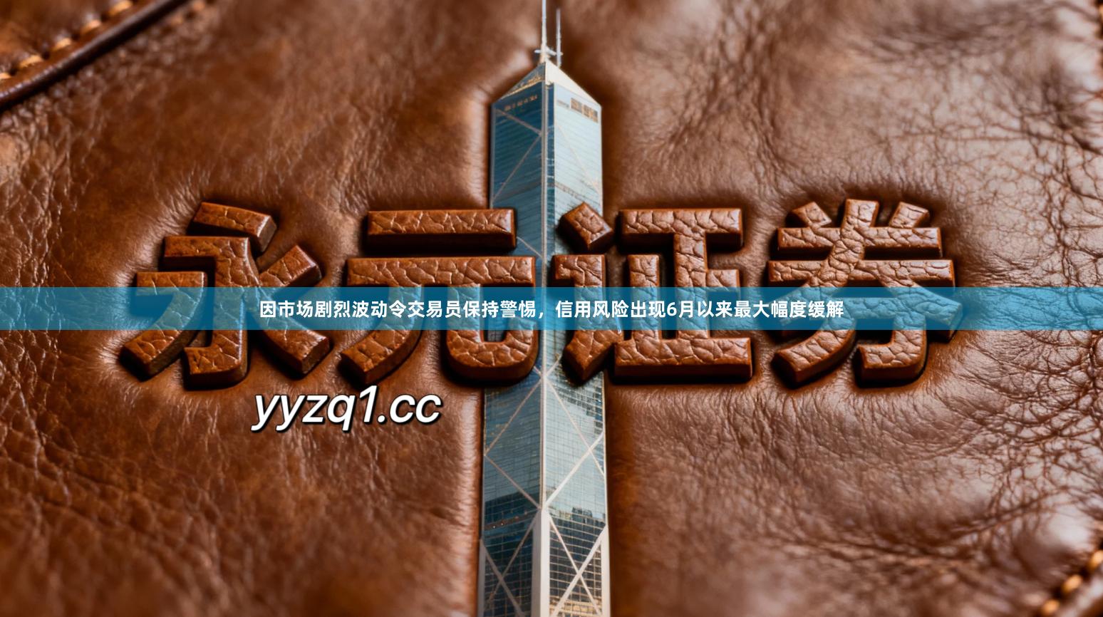 因市场剧烈波动令交易员保持警惕，信用风险出现6月以来最大幅度缓解