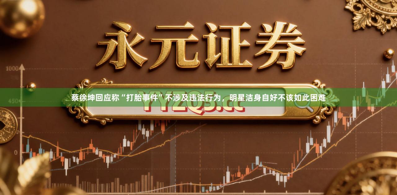 蔡徐坤回应称“打胎事件”不涉及违法行为，明星洁身自好不该如此困难