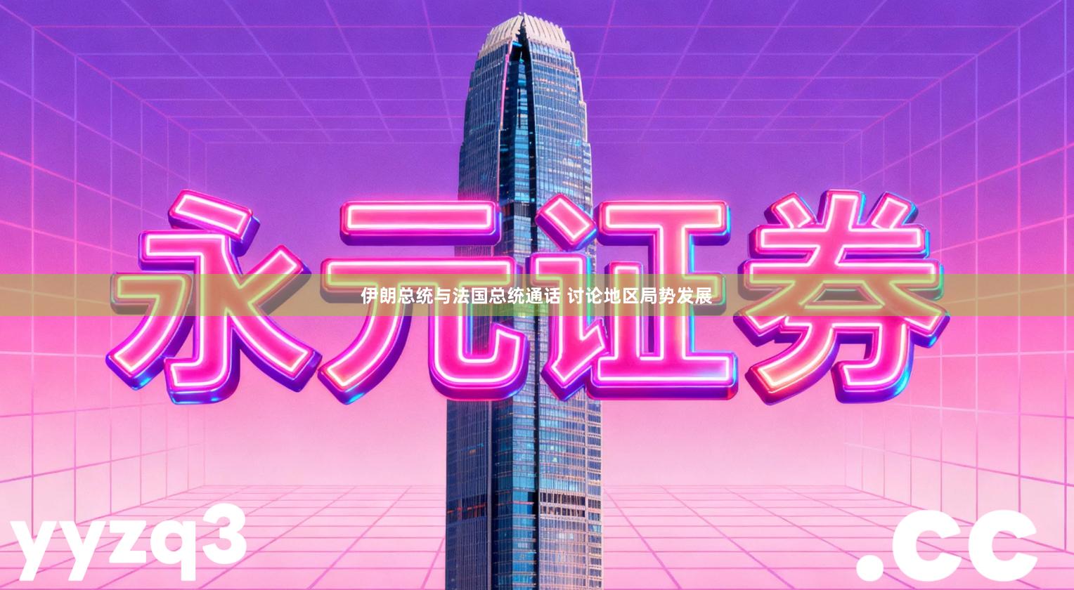 伊朗总统与法国总统通话 讨论地区局势发展